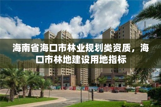 海南省海口市林业规划类资质，海口市林地建设用地指标