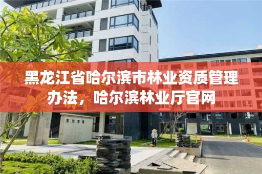 黑龙江省哈尔滨市林业资质管理办法，哈尔滨林业厅官网