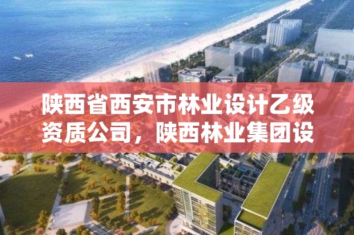 陕西省西安市林业设计乙级资质公司，陕西林业集团设计研究院