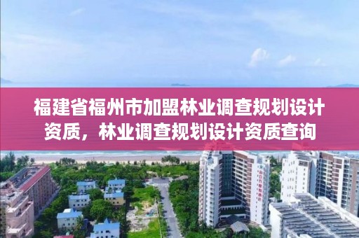 福建省福州市加盟林业调查规划设计资质，林业调查规划设计资质查询