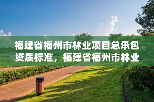 福建省福州市林业项目总承包资质标准，福建省福州市林业项目总承包资质标准最新