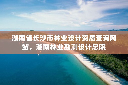 湖南省长沙市林业设计资质查询网站，湖南林业勘测设计总院