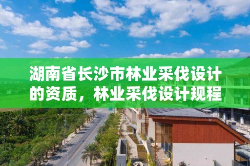 湖南省长沙市林业采伐设计的资质，林业采伐设计规程