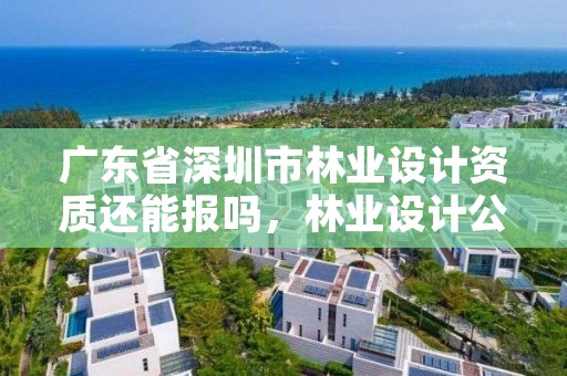 广东省深圳市林业设计资质还能报吗，林业设计公司资质怎么办