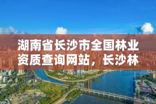 湖南省长沙市全国林业资质查询网站，长沙林业局所属事业单位