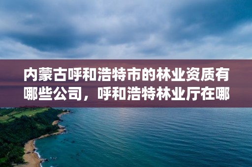 内蒙古呼和浩特市的林业资质有哪些公司，呼和浩特林业厅在哪