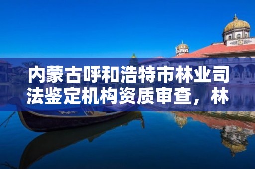 内蒙古呼和浩特市林业司法鉴定机构资质审查，林业司法鉴定中心收费标准