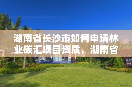 湖南省长沙市如何申请林业碳汇项目资质，湖南省碳中和林业碳汇十四五行动方案