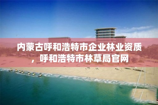 内蒙古呼和浩特市企业林业资质，呼和浩特市林草局官网