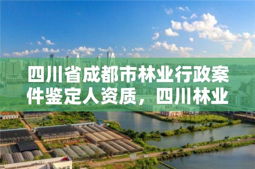 四川省成都市林业行政案件鉴定人资质，四川林业司法鉴定中心