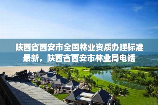 陕西省西安市全国林业资质办理标准最新，陕西省西安市林业局电话