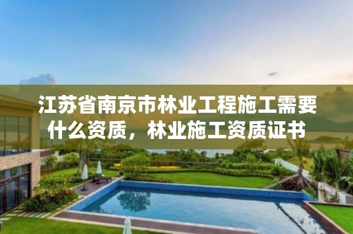 江苏省南京市林业工程施工需要什么资质，林业施工资质证书