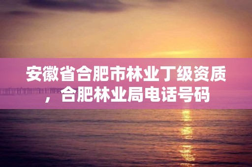 安徽省合肥市林业丁级资质，合肥林业局电话号码