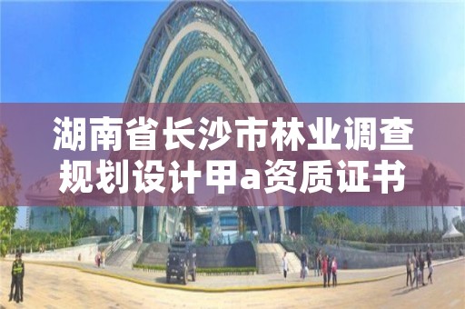 湖南省长沙市林业调查规划设计甲a资质证书，长沙林业部门