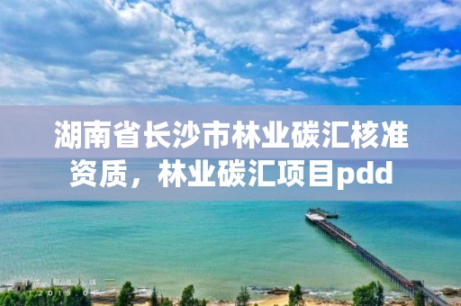 湖南省长沙市林业碳汇核准资质，林业碳汇项目pdd