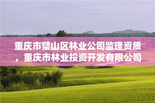 重庆市璧山区林业公司监理资质，重庆市林业投资开发有限公司招聘