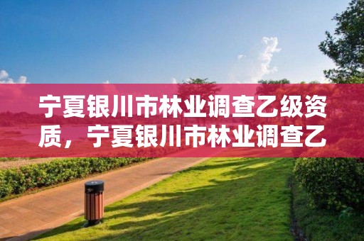 宁夏银川市林业调查乙级资质，宁夏银川市林业调查乙级资质企业名单