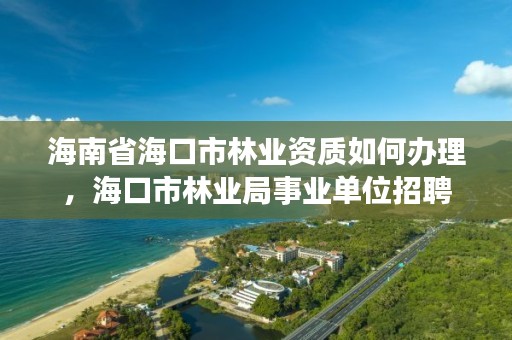 海南省海口市林业资质如何办理，海口市林业局事业单位招聘