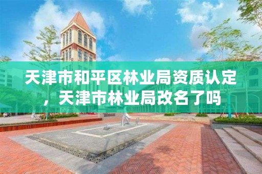 天津市和平区林业局资质认定，天津市林业局改名了吗