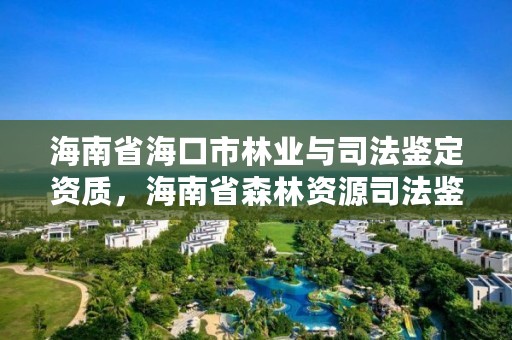 海南省海口市林业与司法鉴定资质，海南省森林资源司法鉴定中心