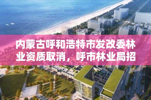 内蒙古呼和浩特市发改委林业资质取消，呼市林业局招标信息