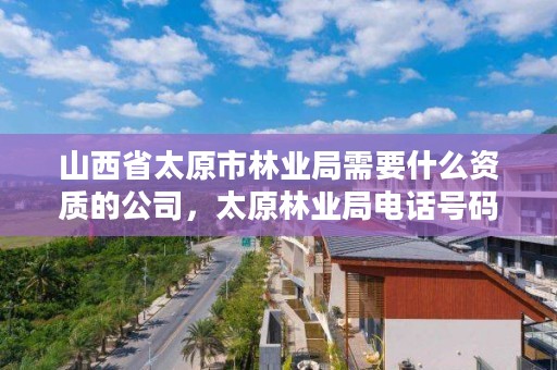 山西省太原市林业局需要什么资质的公司，太原林业局电话号码