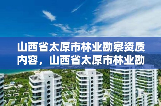 山西省太原市林业勘察资质内容，山西省太原市林业勘察资质内容是什么