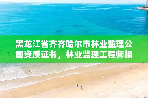 黑龙江省齐齐哈尔市林业监理公司资质证书，林业监理工程师报考条件