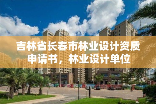 吉林省长春市林业设计资质申请书，林业设计单位