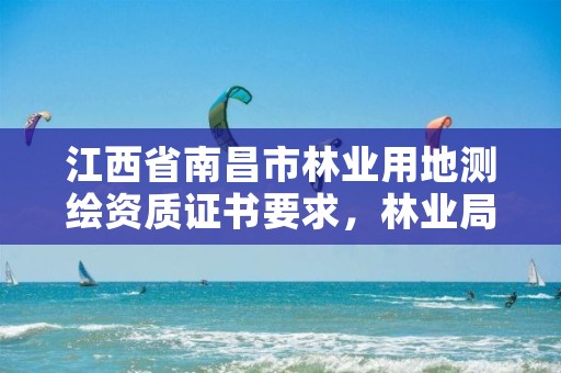 江西省南昌市林业用地测绘资质证书要求，林业局测绘项目