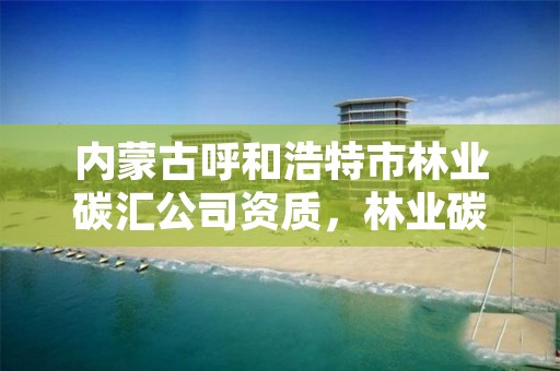 内蒙古呼和浩特市林业碳汇公司资质，林业碳汇项目审定和核证指南