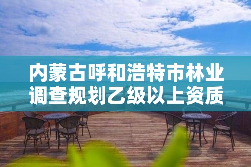 内蒙古呼和浩特市林业调查规划乙级以上资质，呼市林业局招标信息