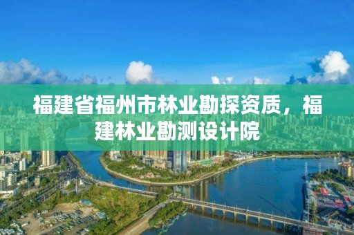 福建省福州市林业勘探资质，福建林业勘测设计院