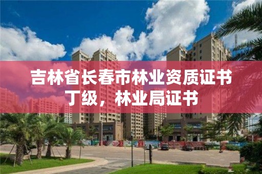 吉林省长春市林业资质证书丁级，林业局证书