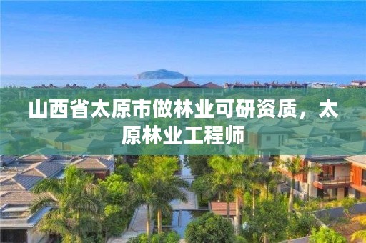 山西省太原市做林业可研资质，太原林业工程师