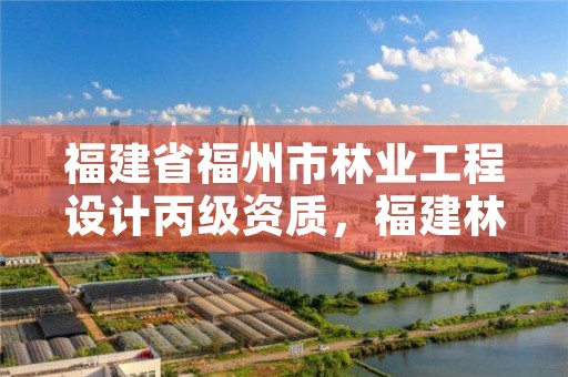 福建省福州市林业工程设计丙级资质，福建林业规划设计院