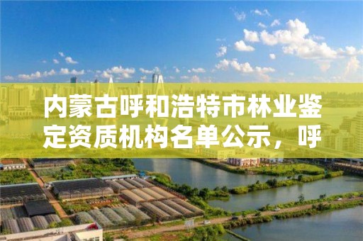 内蒙古呼和浩特市林业鉴定资质机构名单公示，呼和浩特市林业与草原局