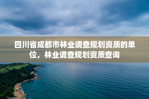 四川省成都市林业调查规划资质的单位，林业调查规划资质查询