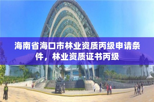 海南省海口市林业资质丙级申请条件，林业资质证书丙级