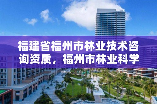 福建省福州市林业技术咨询资质，福州市林业科学研究院