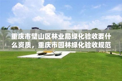 重庆市璧山区林业局绿化验收要什么资质，重庆市园林绿化验收规范