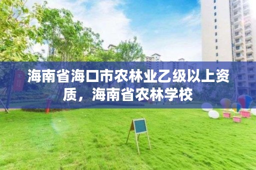 海南省海口市农林业乙级以上资质，海南省农林学校