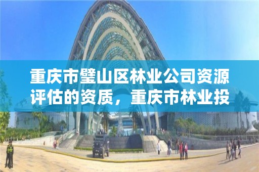 重庆市璧山区林业公司资源评估的资质，重庆市林业投资开发有限责任公司电话