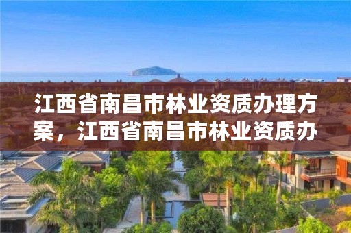 江西省南昌市林业资质办理方案，江西省南昌市林业资质办理方案公示