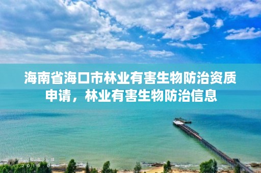 海南省海口市林业有害生物防治资质申请，林业有害生物防治信息