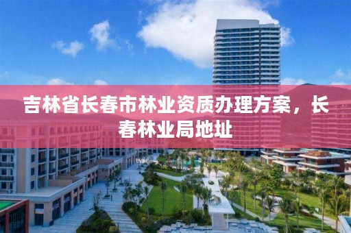 吉林省长春市林业资质办理方案，长春林业局地址