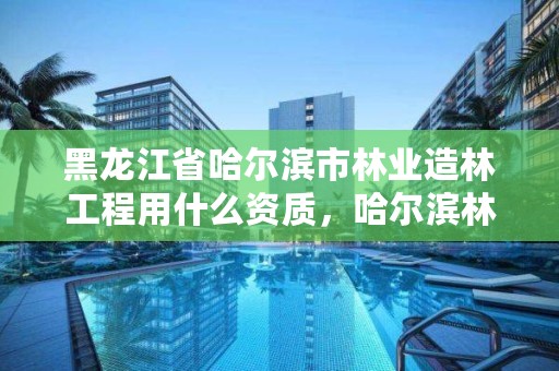 黑龙江省哈尔滨市林业造林工程用什么资质，哈尔滨林业调查规划有限公司