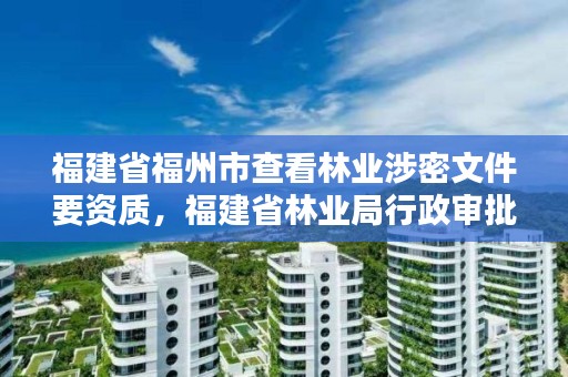 福建省福州市查看林业涉密文件要资质，福建省林业局行政审批查询