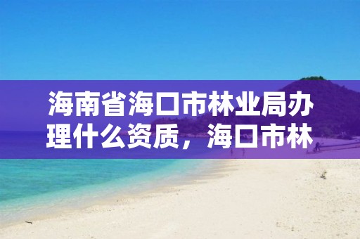 海南省海口市林业局办理什么资质，海口市林业局电话号码