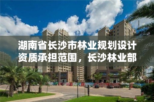 湖南省长沙市林业规划设计资质承担范围，长沙林业部门